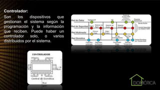 Controlador:
Son los dispositivos que
gestionan el sistema según la
programación y la información
que reciben. Puede haber un
controlador solo, o varios
distribuidos por el sistema.
 