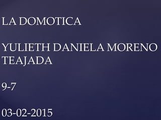 LA DOMOTICA
YULIETH DANIELA MORENO
TEAJADA
9-7
03-02-2015
 