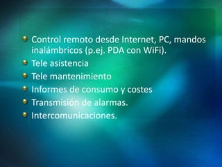 Control remoto desde Internet, PC, mandos
inalámbricos (p.ej. PDA con WiFi).
Tele asistencia
Tele mantenimiento
Informes de consumo y costes
Transmisión de alarmas.
Intercomunicaciones.
 