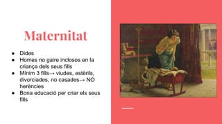 Maternitat
● Dides
● Homes no gaire inclosos en la
criança dels seus fills
● Mínim 3 fills→ viudes, estèrils,
divorciades, no casades→ NO
herències
● Bona educació per criar els seus
fills
 