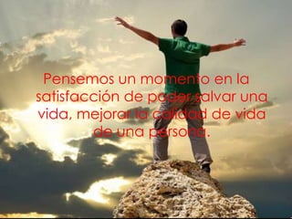 Pensemos un momento en la
satisfacción de poder salvar una
vida, mejorar la calidad de vida
        de una persona.
 