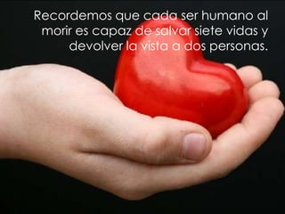 Recordemos que cada ser humano al
 morir es capaz de salvar siete vidas y
     devolver la vista a dos personas.
 