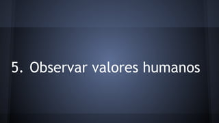 5. Observar valores humanos 
 