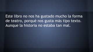 Este libro no nos ha gustado mucho la forma 
de teatro, porquè nos gusta más tipo texto. 
Aunque la historia no estaba tan mal. 
