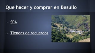 Que hacer y comprar en Besullo 
- SPA 
- Tiendas de recuerdos 
 