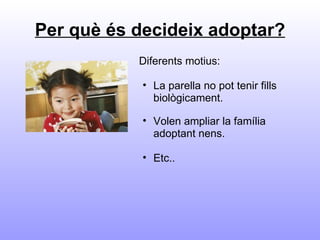 Per què és decideix adoptar? Diferents motius:   La parella no pot tenir fills biològicament. Volen ampliar la família adoptant nens.   Etc.. 