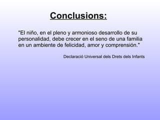 Conclusions:   "El niño, en el pleno y armonioso desarrollo de su personalidad, debe crecer en el seno de una familia en un ambiente de felicidad, amor y comprensión."   Declaració Universal dels Drets dels Infants 