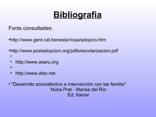 Bibliografia Fonts consultades: http://www.gent.cat.benestar/icaa/adopcio.htm http://www.postadopcion.org/pdfs/escolarizacion.pdf    http://www.asaru.org   http://www.afac.net     "Desarrollo socioafectivo e intervención con las familia"     Núria Prat - Marisa del Río  Ed. Itamar 