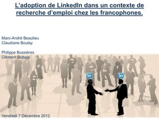 L’adoption de LinkedIn dans un contexte de
       recherche d’emploi chez les francophones.



Marc-André Beaulieu
Claudiane Boulay

Philippe Bussières
Clément Dubois




Vendredi 7 Décembre 2012
 