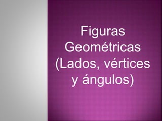 Figuras
Geométricas
(Lados, vértices
y ángulos)
 