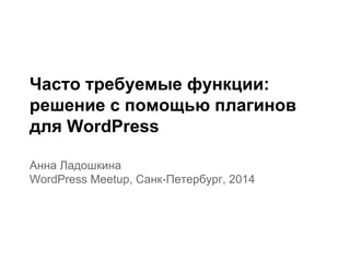 Часто требуемые функции:
решение с помощью плагинов
для WordPress
Анна Ладошкина
WordPress Meetup, Санк-Петербург, 2014
 