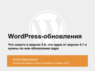 WordPress-обновления 
Что нового в версии 4.0, что ждем от версии 4.1 и 
нужны ли нам обновления ядра 
Анна Ладошкина 
WordPress Meetup, Санкт-Петербург, октябрь 2014 
 