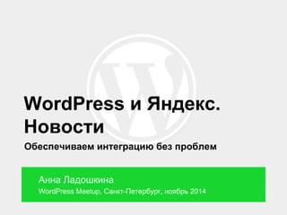WordPress и Яндекс. 
Новости 
Обеспечиваем интеграцию без проблем 
Анна Ладошкина 
WordPress Meetup, Санкт-Петербург, ноябрь 2014 
 