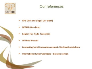 Our referencesISPC Gent and Liege ( Our client)OZFAIR (Our client)BelgianFair Trade  FederationThe Hub BrusselsConnecting Social Innovation network, WorldwideplateformInternational Junior Chambers – Brussels section