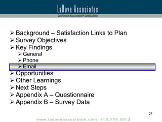Background – Satisfaction Links to Plan Survey Objectives Key Findings General Phone Email Opportunities Other Learnings Next Steps Appendix A – Questionnaire Appendix B – Survey Data 