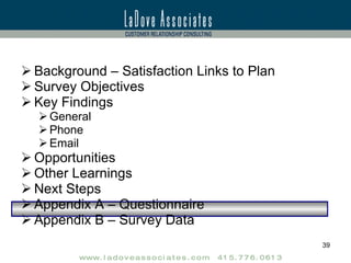 Background – Satisfaction Links to Plan Survey Objectives Key Findings General Phone Email Opportunities Other Learnings Next Steps Appendix A – Questionnaire Appendix B – Survey Data 