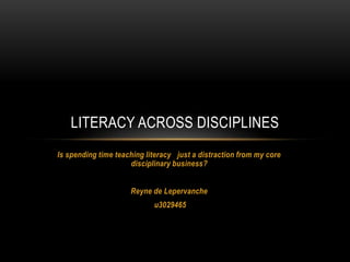 LITERACY ACROSS DISCIPLINES
Is spending time teaching literacy  just a distraction from my core
disciplinary business?
Reyne de Lepervanche
u3029465

 