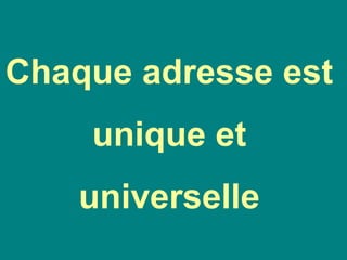 Chaque adresse est
unique et
universelle
 