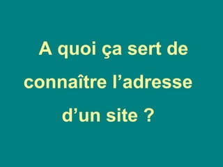 A quoi ça sert de
connaître l’adresse
d’un site ?
 