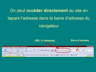 On peut accéder directement au site en
tapant l’adresse dans la barre d’adresse du
navigateur
URL (= adresse) Barre d’adresse
 