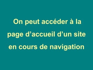 On peut accéder à la
page d’accueil d’un site
en cours de navigation
 