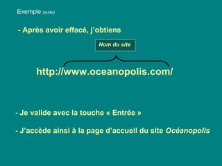Nom du site
http://www.oceanopolis.com/
Exemple (suite)
- Je valide avec la touche « Entrée »
- J’accède ainsi à la page d’accueil du site Océanopolis
- Après avoir effacé, j’obtiens
 