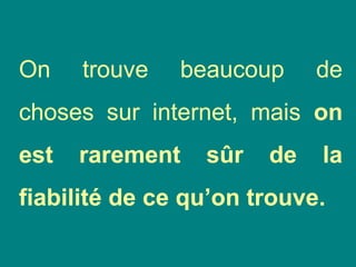 On trouve beaucoup de
choses sur internet, mais on
est rarement sûr de la
fiabilité de ce qu’on trouve.
 