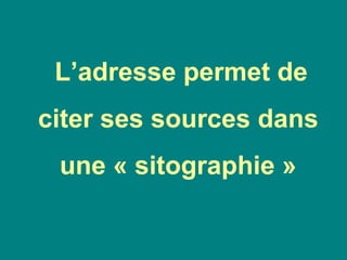 L’adresse permet de
citer ses sources dans
une « sitographie »
 