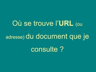Où se trouve l’URL (ou
adresse) du document que je
consulte ?
 