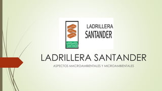 LADRILLERA SANTANDER
ASPECTOS MACROAMBIENTALES Y MICROAMBIENTALES
 