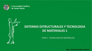 SISTEMAS ESTRUCTURALES Y TECNOLOGIA
DE MATERIALES 1
ARQ. OCTAVIO SALINAS VALDIVA
FASE 2 : TECNOLOGÍA DE MATERIALES
 