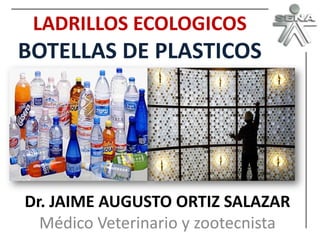 LADRILLOS ECOLOGICOS

BOTELLAS DE PLASTICOS

Dr. JAIME AUGUSTO ORTIZ SALAZAR
Médico Veterinario y zootecnista

 