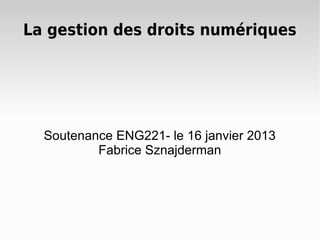 La gestion des droits numériques
Soutenance ENG221- le 16 janvier 2013
Fabrice Sznajderman
 