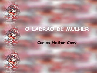 O LADRÃO DE MULHER Carlos Heitor Cony 
