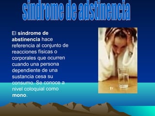 El síndrome de
abstinencia hace
referencia al conjunto de
reacciones físicas o
corporales que ocurren
cuando una persona
dependiente de una
sustancia cesa su
consumo. Se conoce a
nivel coloquial como
mono.
 