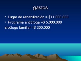 gastos
• Lugar de rehabilitación = $11.000.000
• Programa antidroga =$ 5.000.000
sicólogo familiar =$ 300.000
 