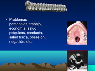 • Problemas
  personales, trabajo,
  economía, salud
  psíquicas, conducta,
  salud física, obsesión,
  negación, etc.
 