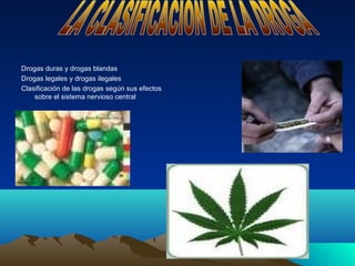 Drogas duras y drogas blandas
Drogas legales y drogas ilegales
Clasificación de las drogas según sus efectos
    sobre el sistema nervioso central
 