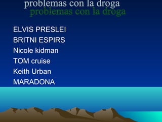 ELVIS PRESLEI
BRITNI ESPIRS
Nicole kidman
TOM cruise
Keith Urban
MARADONA
 