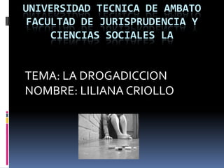 UNIVERSIDAD TECNICA DE AMBATO
 FACULTAD DE JURISPRUDENCIA Y
     CIENCIAS SOCIALES LA


TEMA: LA DROGADICCION
NOMBRE: LILIANA CRIOLLO
 