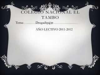 COLEGIO NACIONAL EL
         TAMBO
Tema:   Drogadicción

        AÑO LECTIVO 2011-2012
 