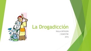 La Drogadicción
PAULA ORTEGÓN
I SEMESTRE
2016
 