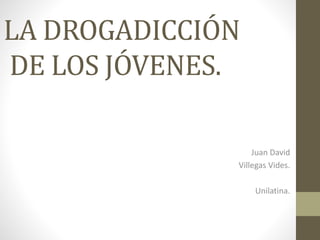 LA DROGADICCIÓN
DE LOS JÓVENES.
Juan David
Villegas Vides.
Unilatina.
 