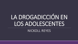 LA DROGADICCIÓN EN
LOS ADOLESCENTES
NICKOLL REYES
 