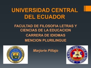 UNIVERSIDAD CENTRAL
    DEL ECUADOR
FACULTAD DE FILOSOFIA LETRAS Y
   CIENCIAS DE LA EDUCACION
      CARRERA DE IDIOMAS
     MENCION PLURILINGUE

        Marjorie Pillajo
 