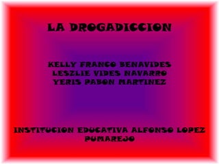 LA DROGADICCION
KELLY FRANCO BENAVIDES
LESZLIE VIDES NAVARRO
YERIS PABON MARTINEZ
INSTITUCION EDUCATIVA ALFONSO LOPEZ
PUMAREJO
 