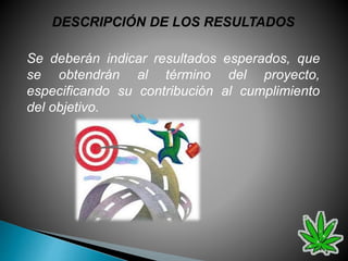 DESCRIPCIÓN DE LOS RESULTADOS
Se deberán indicar resultados esperados, que
se obtendrán al término del proyecto,
especificando su contribución al cumplimiento
del objetivo.
 
