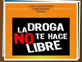 COMO QUEDARIAMOS
CONSUMIENDO
DROGAS
 