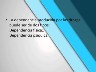 • La dependencia producida por las drogas
puede ser de dos tipos:
Dependencia física:.
Dependencia psíquica:
 