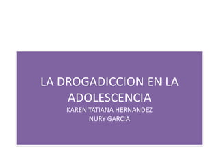 LA DROGADICCION EN LA
    ADOLESCENCIA
   KAREN TATIANA HERNANDEZ
         NURY GARCIA
 
